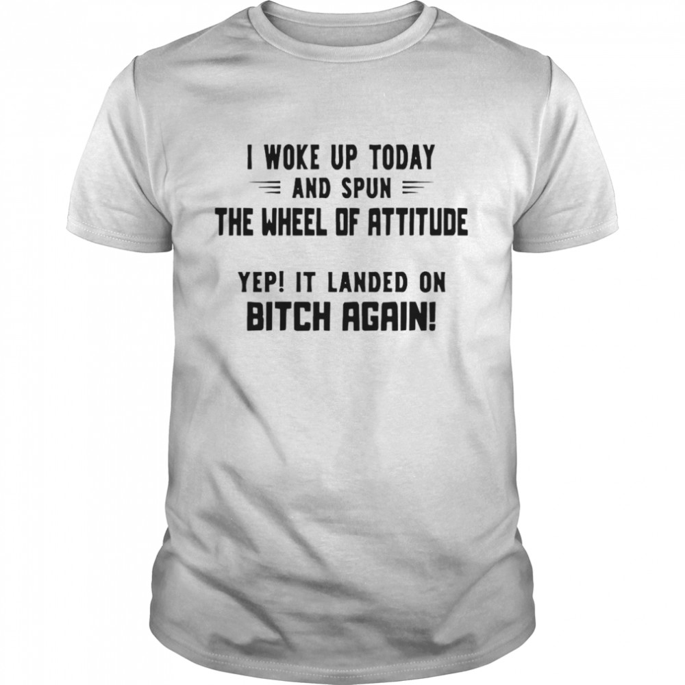 I Woke Up Today And Spun The Wheel Of Attitude Yep It Landed On Bitch Again shirt