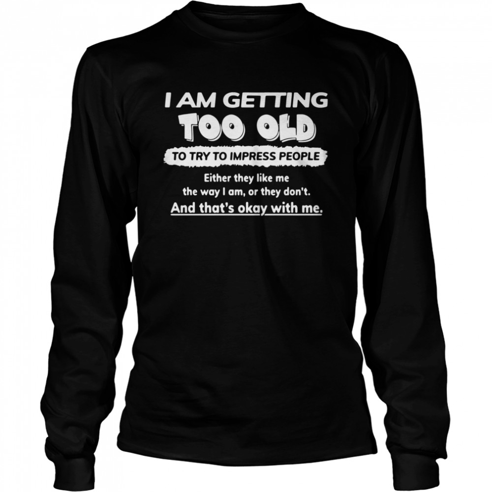 I am getting too old try to impress people either they like Me the ways I am or they don’t and that’s okay with Me Long Sleeved T-shirt