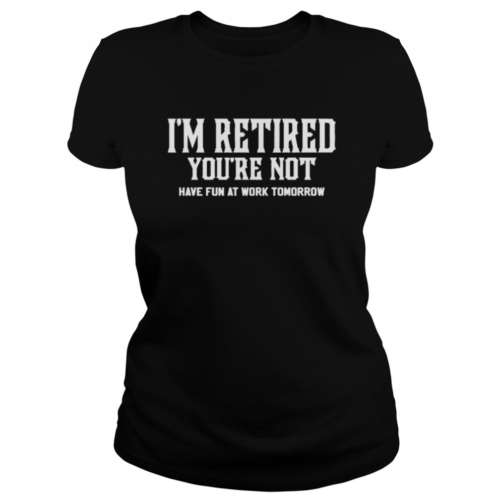 I’ am retired you’re not have fun at work tomorrow Classic Women's T-shirt