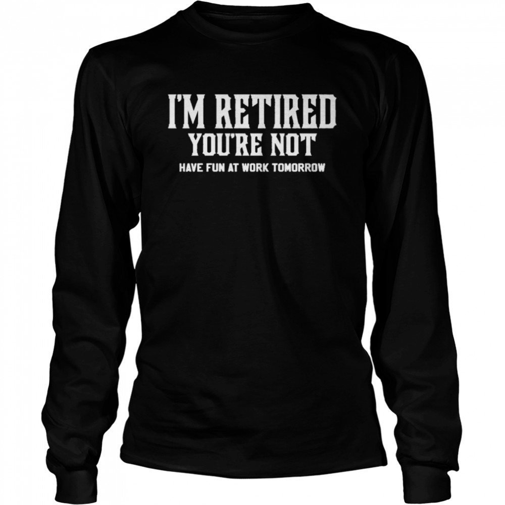 I’ am retired you’re not have fun at work tomorrow Long Sleeved T-shirt