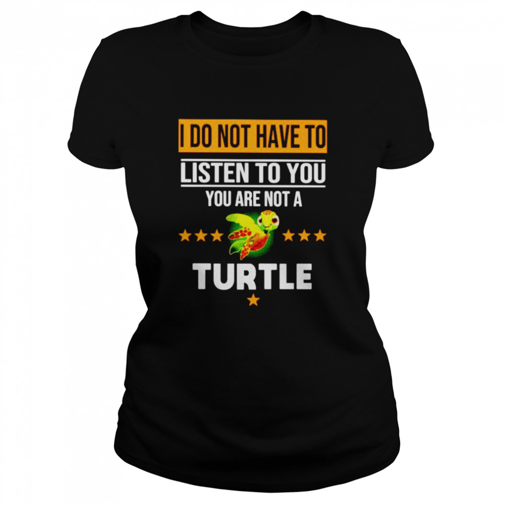 I do not have to listen to you are not a Turtle Classic Women's T-shirt