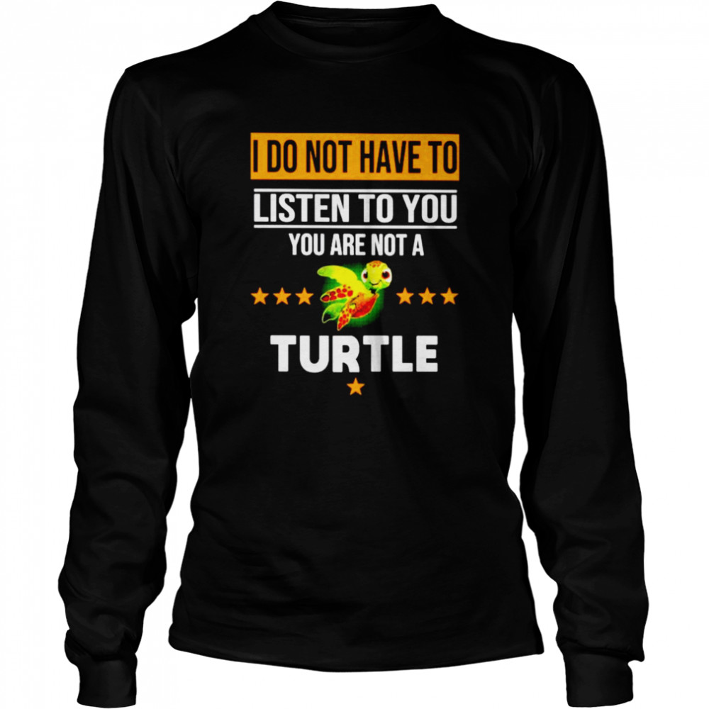 I do not have to listen to you are not a Turtle Long Sleeved T-shirt