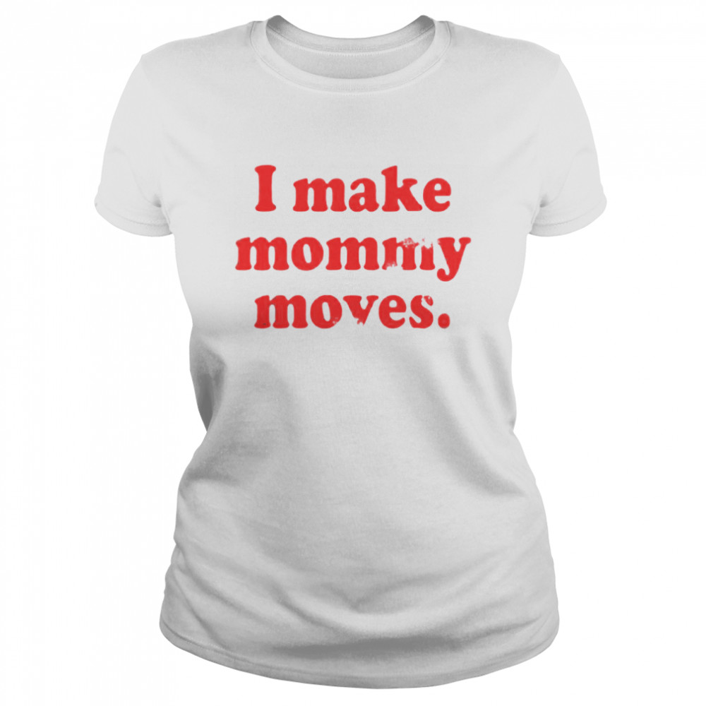 I make mommy moves Classic Women's T-shirt