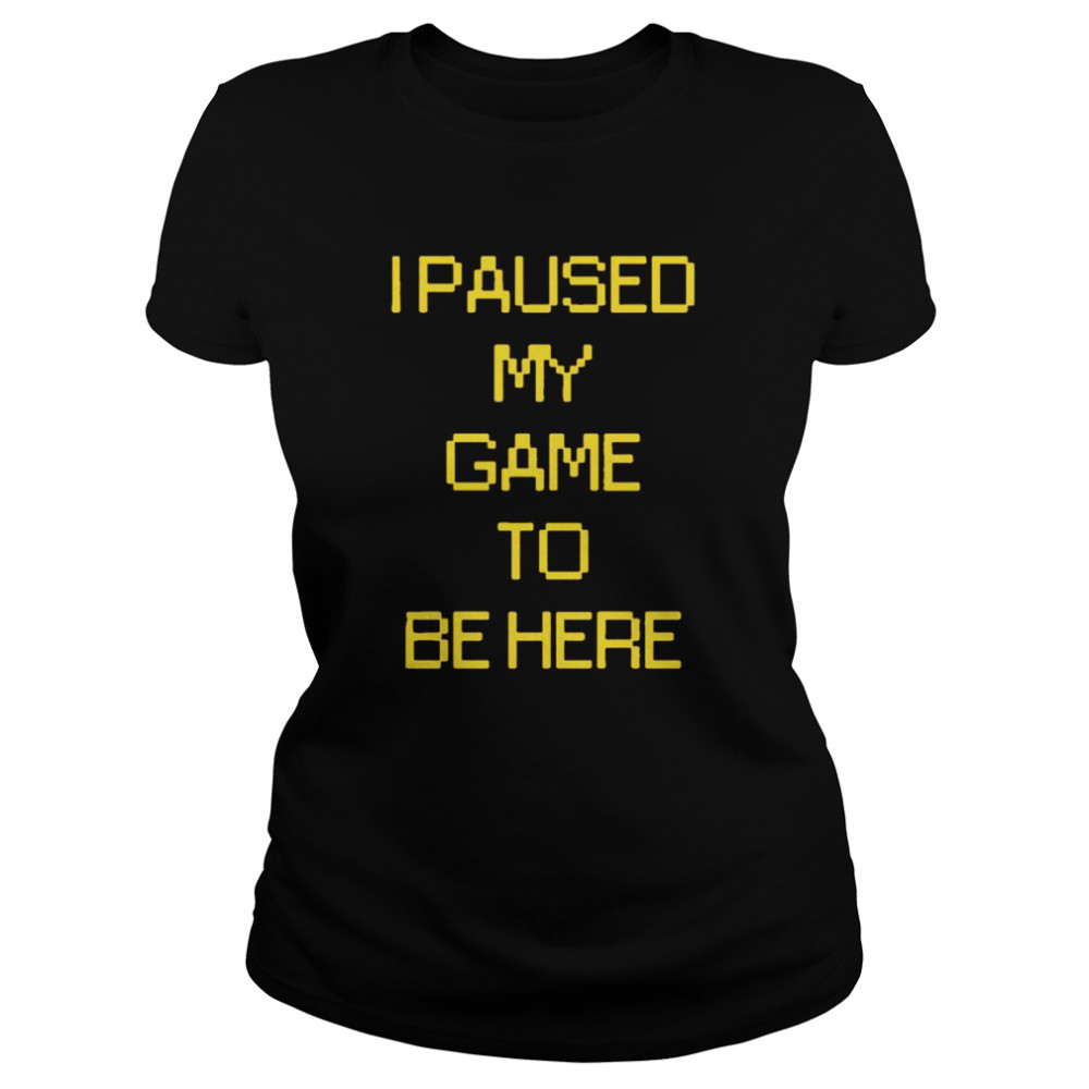 I paused my game to be here Classic Women's T-shirt