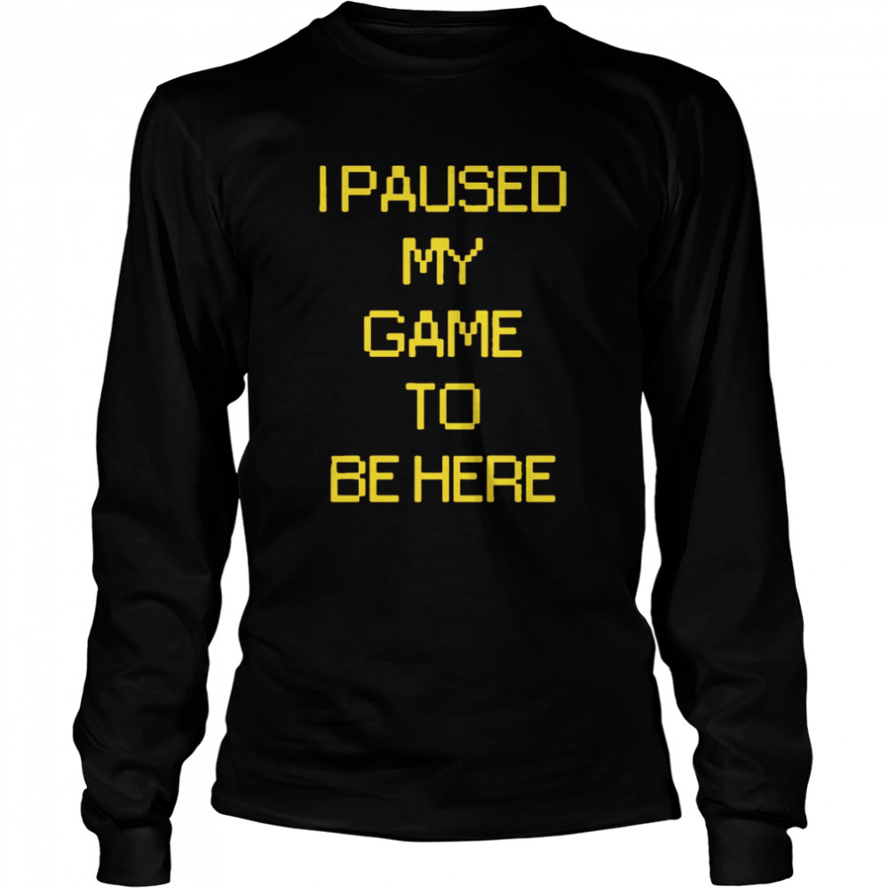 I paused my game to be here Long Sleeved T-shirt