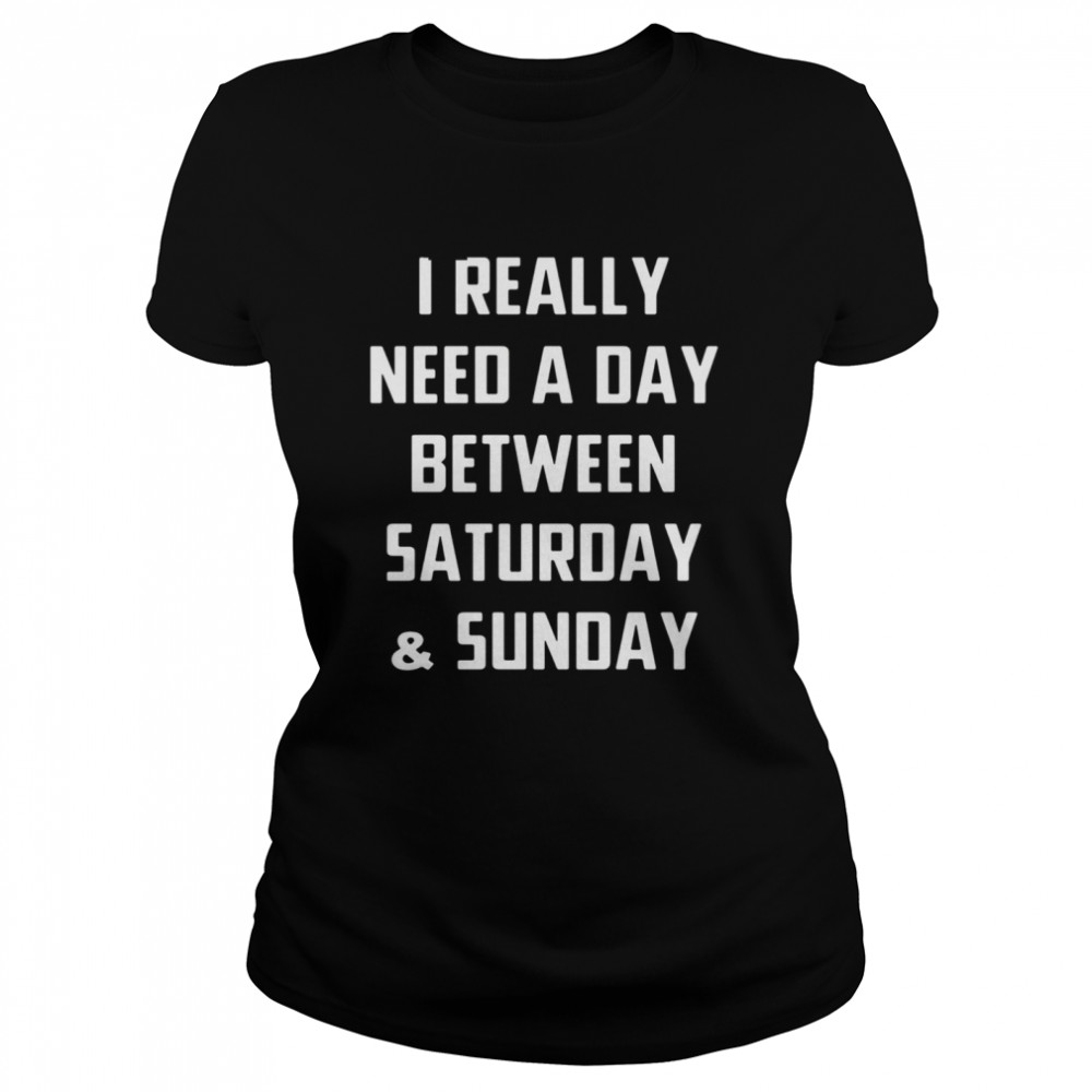 I really need a day between saturday and sunday Classic Women's T-shirt