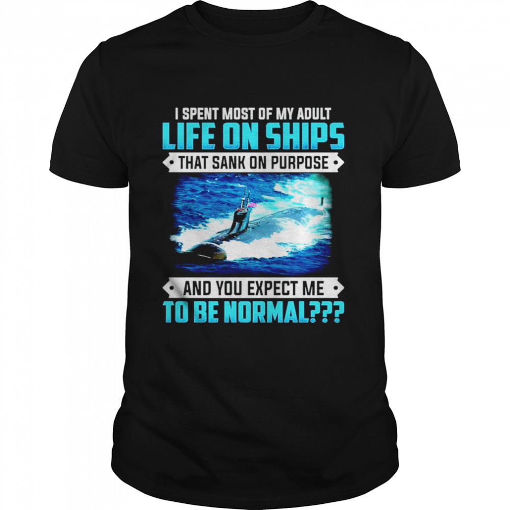 I spent most of my adult life on ships that sank on purpose and you expect me to be normal shirt