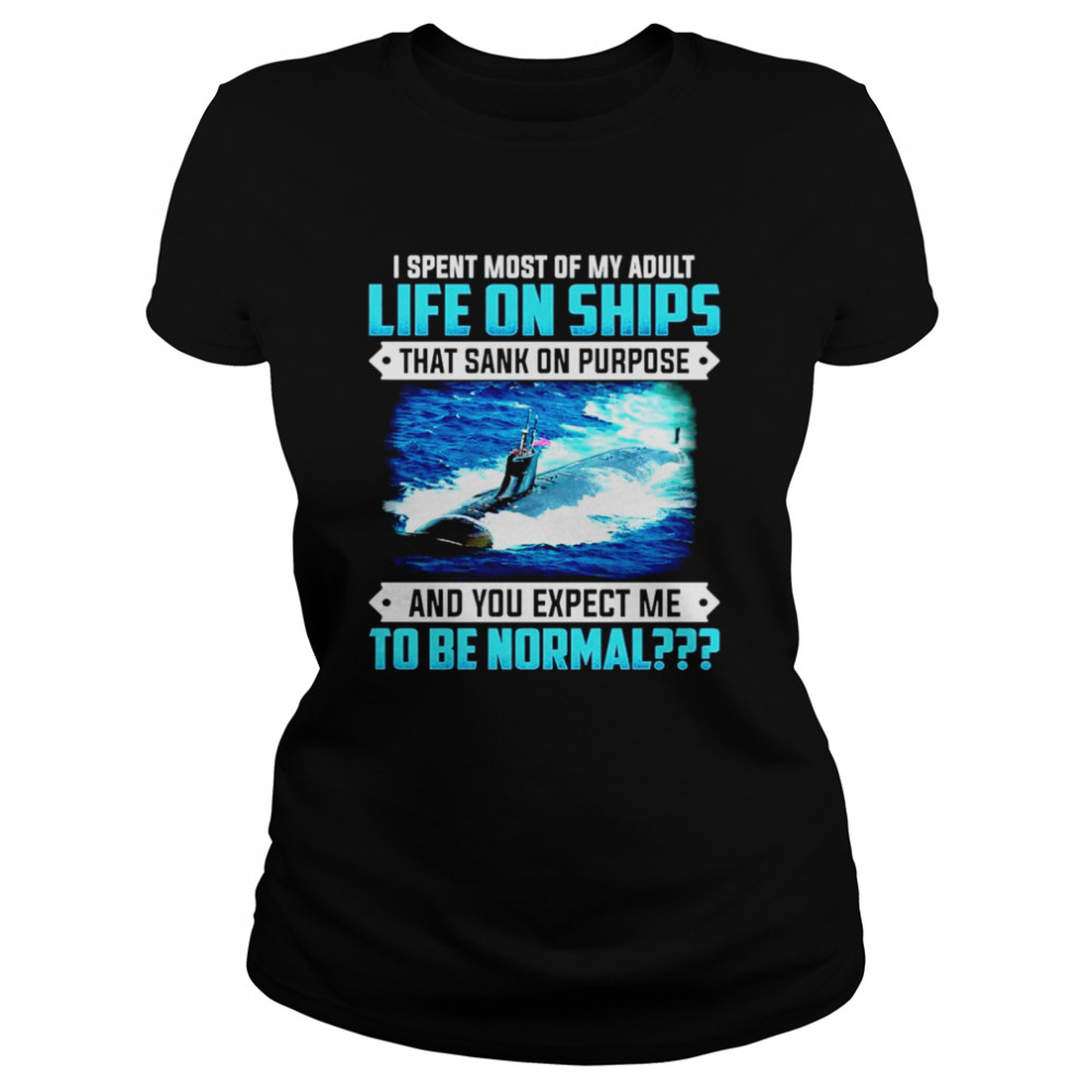 I spent most of my adult life on ships that sank on purpose and you expect me to be normal Classic Women's T-shirt