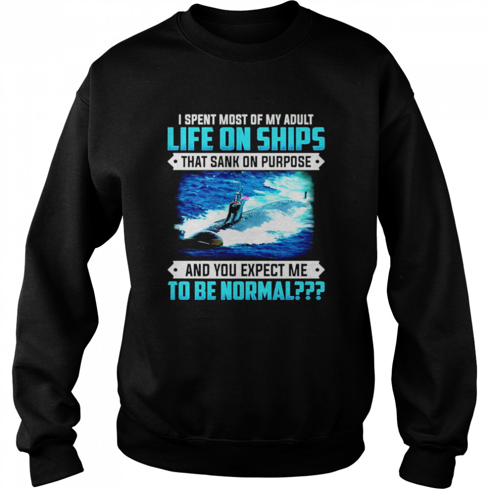 I spent most of my adult life on ships that sank on purpose and you expect me to be normal Unisex Sweatshirt