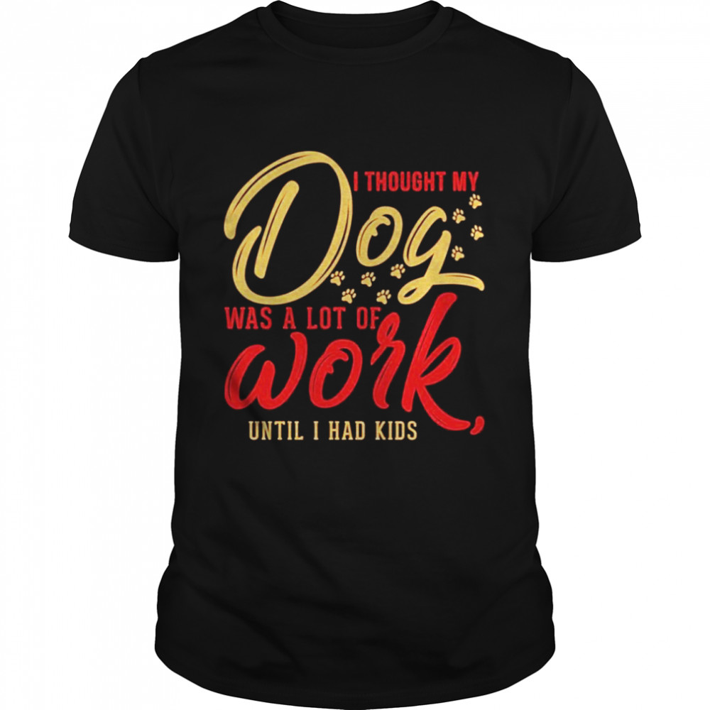 I thought my dog was a lot of work until I had kids shirt