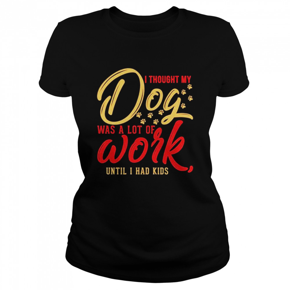 I thought my dog was a lot of work until I had kids Classic Women's T-shirt