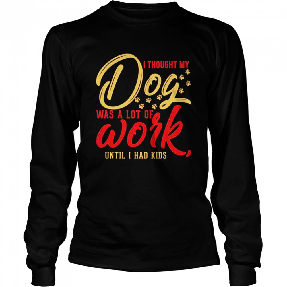 I thought my dog was a lot of work until I had kids Long Sleeved T-shirt
