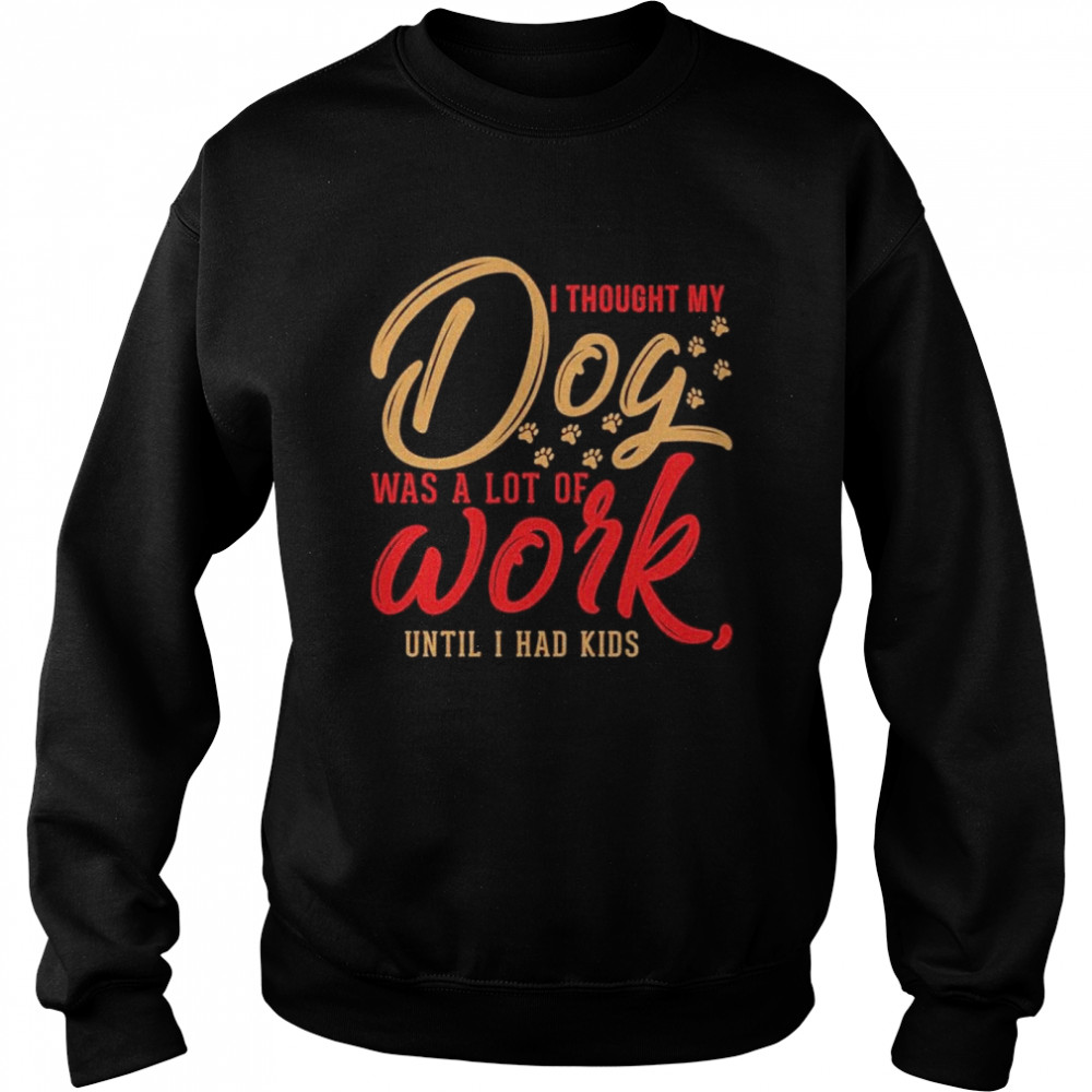 I thought my dog was a lot of work until I had kids Unisex Sweatshirt