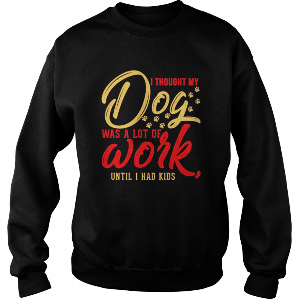 I thought my dog was a lot of work until I had kids Unisex Sweatshirt