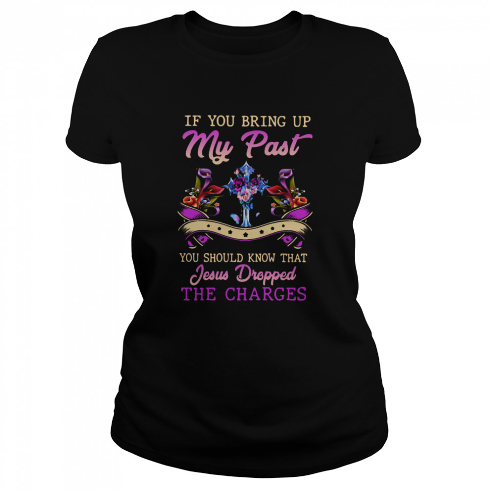 If You Bring Up My Past You Should Know That Jesus Dropped The Charges Classic Women's T-shirt