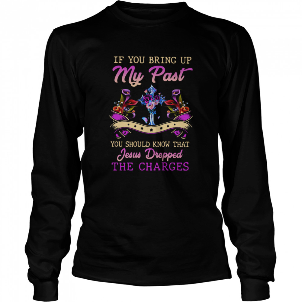 If You Bring Up My Past You Should Know That Jesus Dropped The Charges Long Sleeved T-shirt