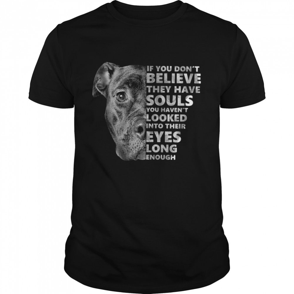 If You Dont Believe They Have Souls You Havent Looked Into Their Eyes Long Enough shirt