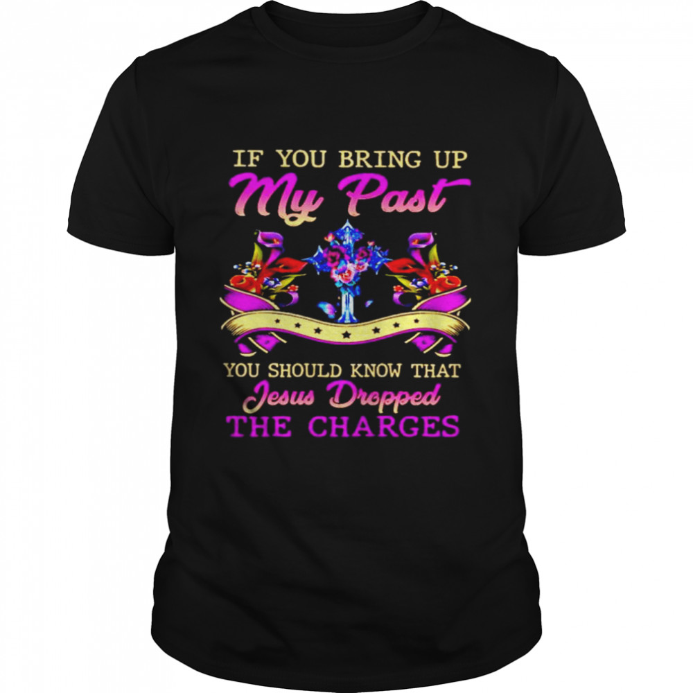 If you bring up my past you should know that Jesus Dropped the charges shirt