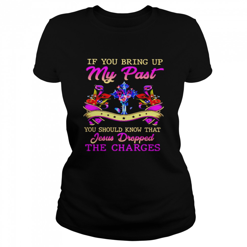 If you bring up my past you should know that Jesus Dropped the charges Classic Women's T-shirt