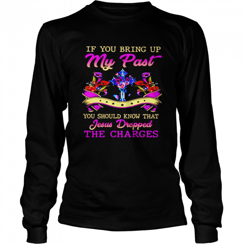 If you bring up my past you should know that Jesus Dropped the charges Long Sleeved T-shirt