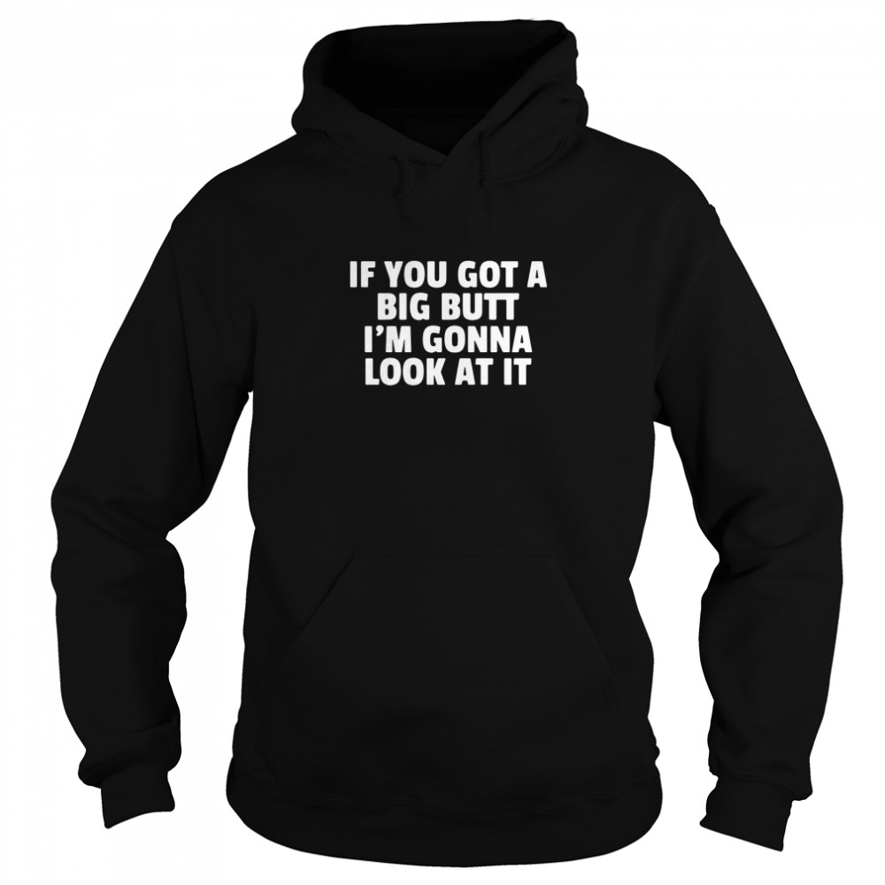 If you got a big butt I’m gonna look at it Unisex Hoodie