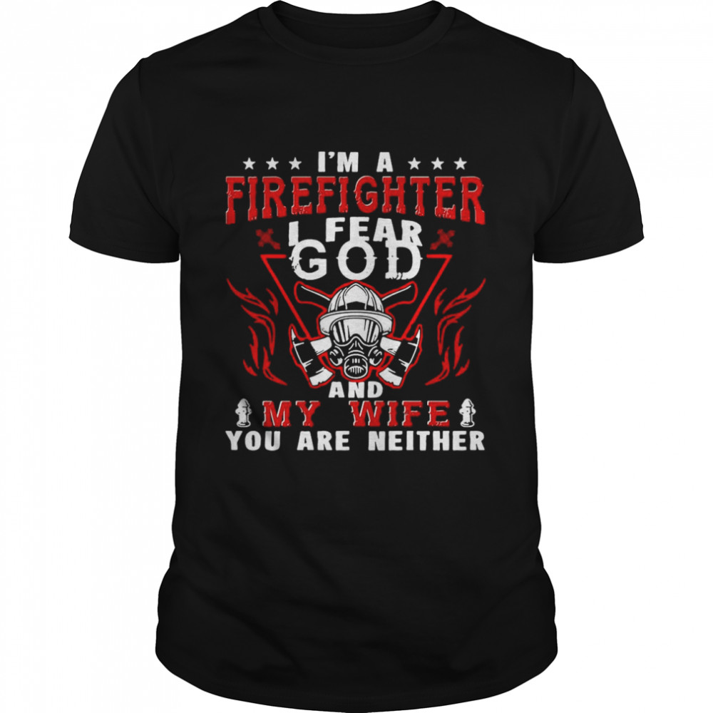I’m A Firefighter I Fear God And My Wife You Are Neither shirt