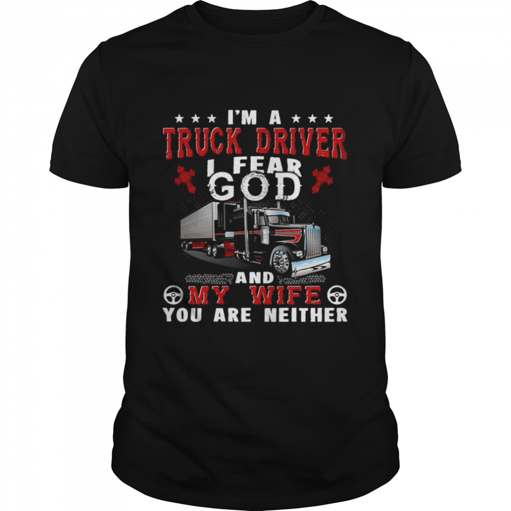 I’m A Truck Driver I Fear God And My Wife You Are Neither shirt