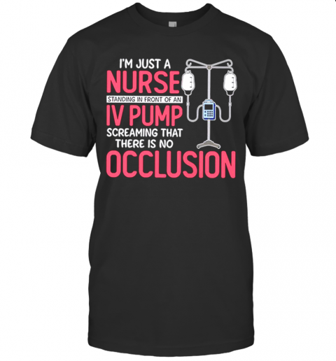 Im Just A Nurse Standing In Front Of An Iv Pump Screaming That There Is No Occlusion T-Shirt