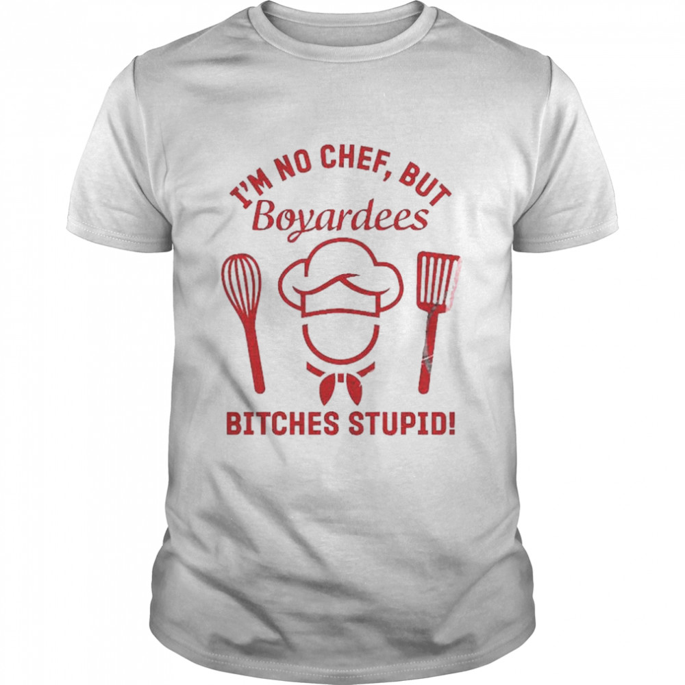 I’m No Chef But Boyardees Bitches Stupid shirt