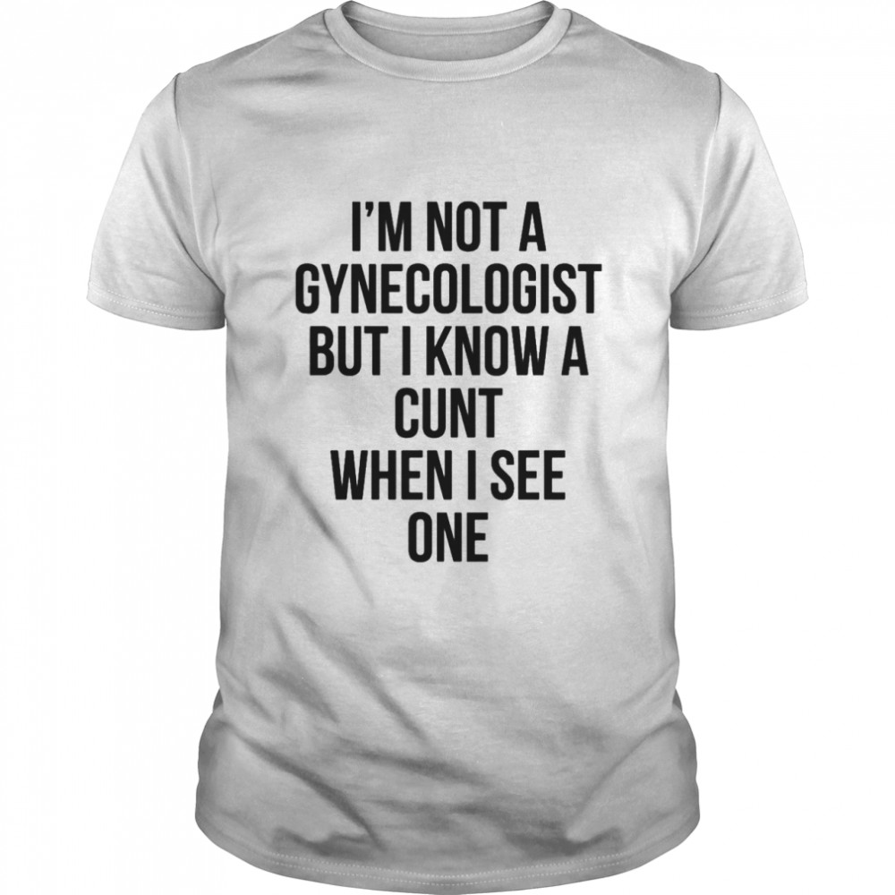 Im not a gynecologist but I know a cunt when I see one shirt