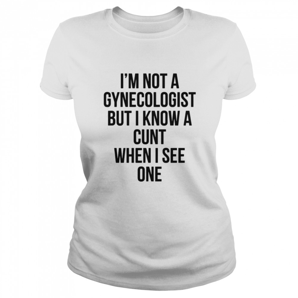 Im not a gynecologist but I know a cunt when I see one Classic Women's T-shirt