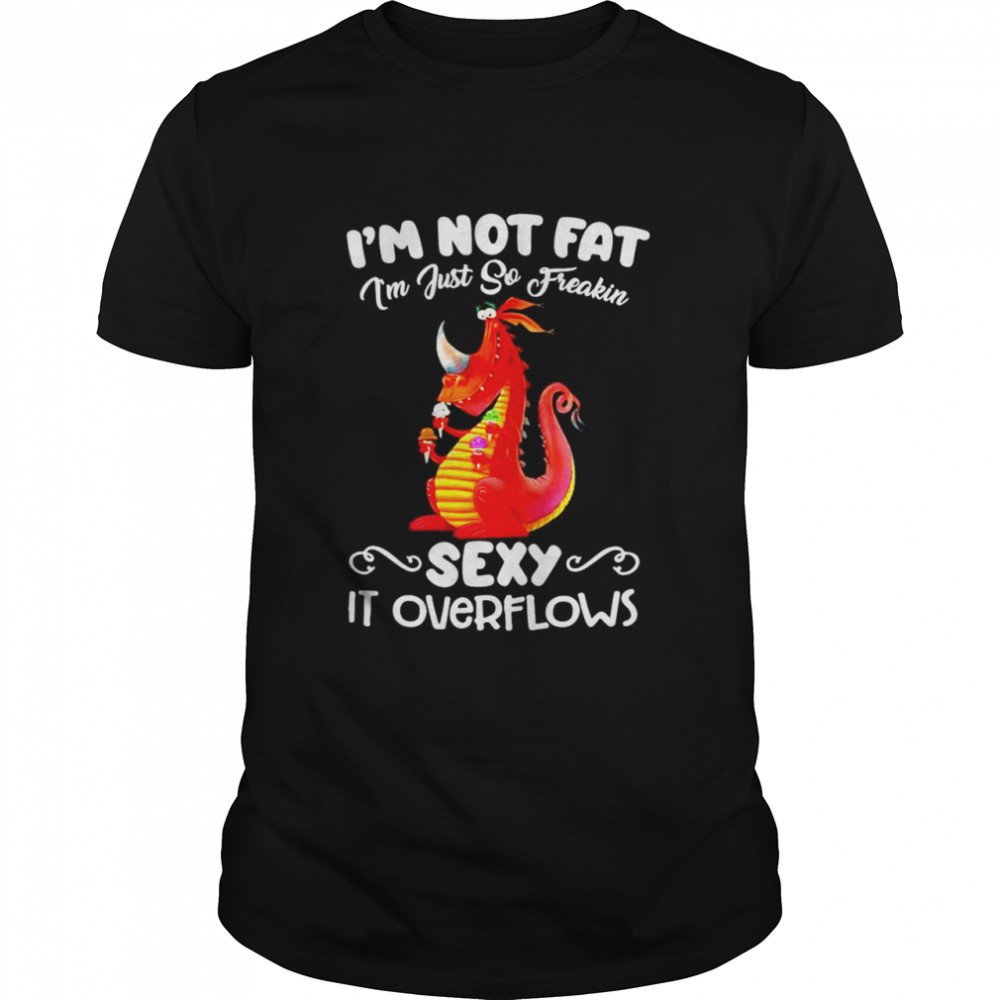 Im not fat Im just so freakin sexy it overflows shirt