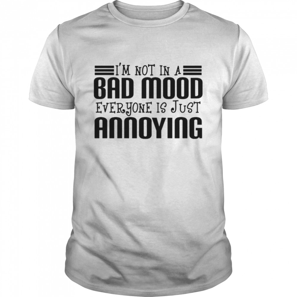 Im not in a bad mood everyone is just annoying shirt