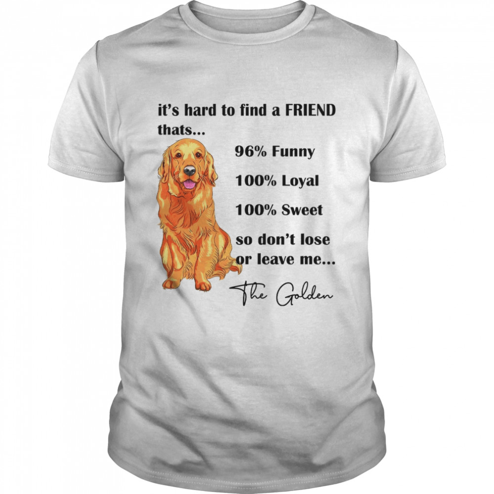 Its Hard To Find A Friend Thats 96% Funny 100% Loyal 100% Sweet So Dont Lose Or Leave Me The Golden shirt