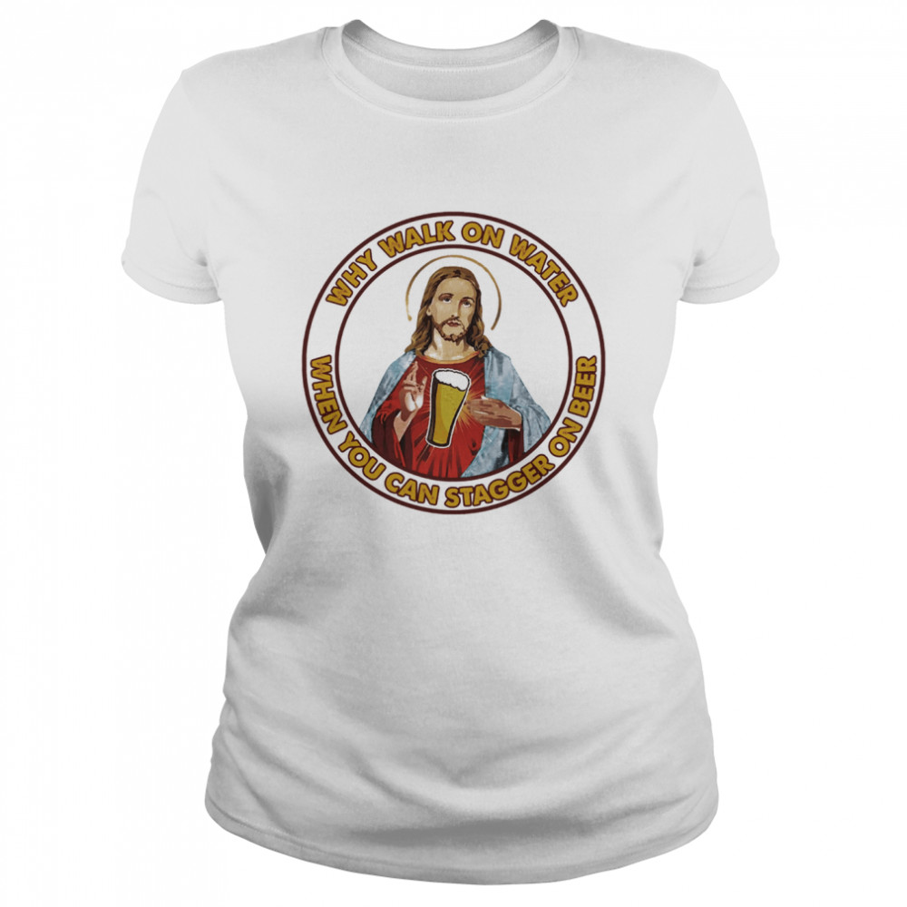 Jesus Christ Why walk on water when you can stagger on beer Classic Women's T-shirt