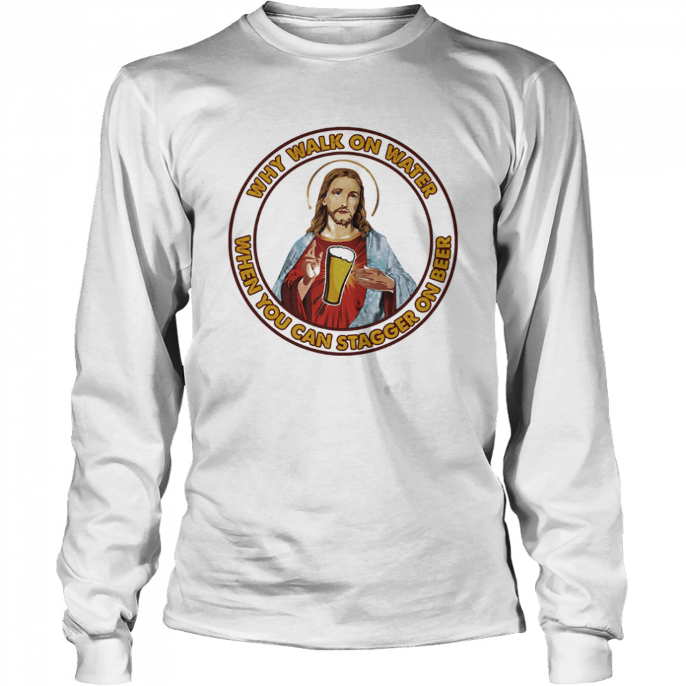 Jesus Christ Why walk on water when you can stagger on beer Long Sleeved T-shirt
