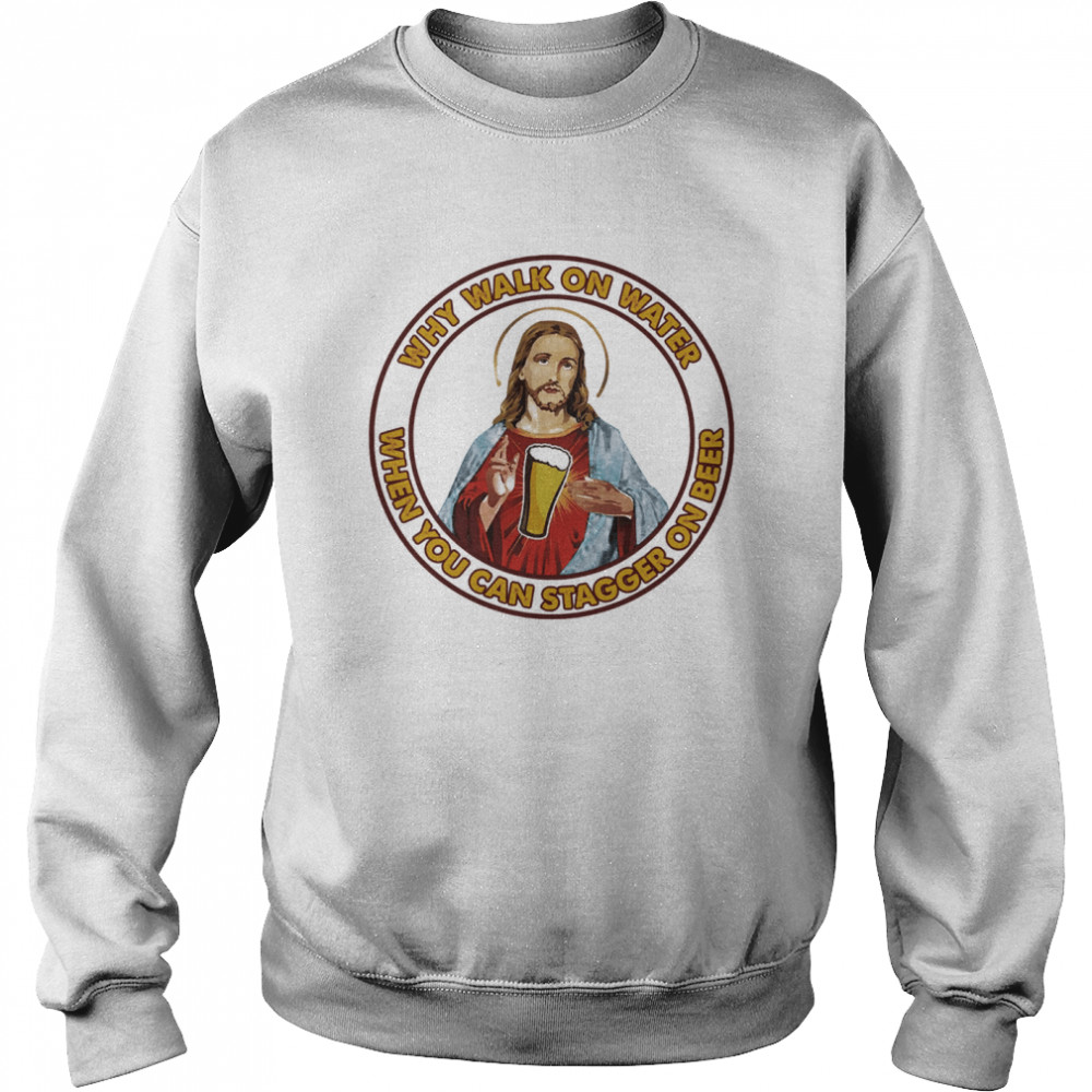 Jesus Christ Why walk on water when you can stagger on beer Unisex Sweatshirt
