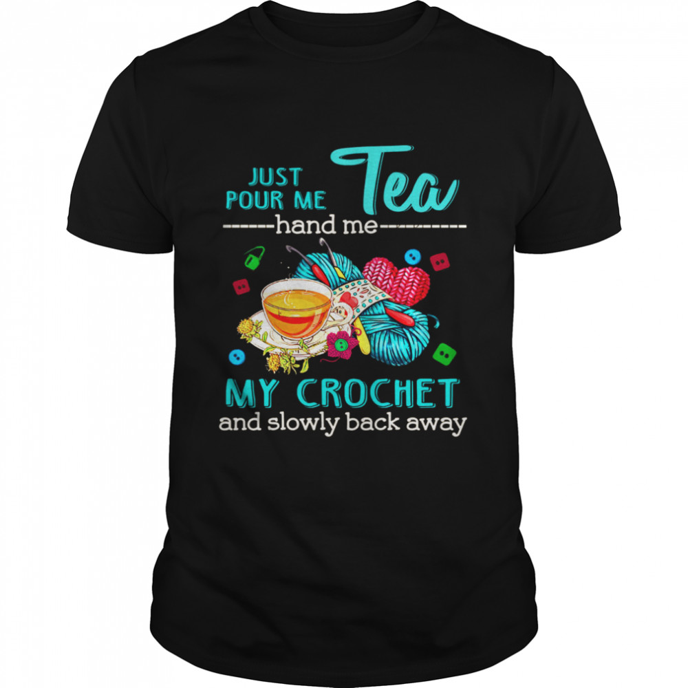 Just Pour Me Tea Hand Me My Crochet And Slowly Back Away shirt