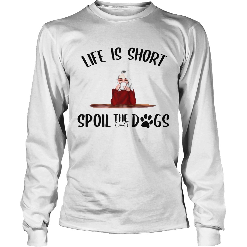 Life Is Short Spoil The Dogs Long Sleeve
