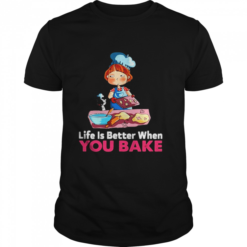 Life is better when you bake shirt