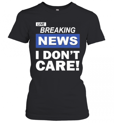 Live Breaking News I Don'T Care T-Shirt Classic Women's T-shirt