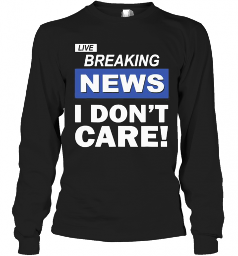 Live Breaking News I Don'T Care T-Shirt Long Sleeved T-shirt 