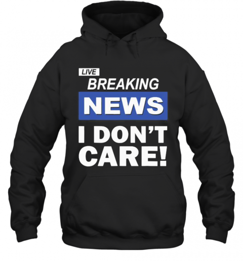 Live Breaking News I Don'T Care T-Shirt Unisex Hoodie