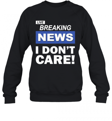 Live Breaking News I Don'T Care T-Shirt Unisex Sweatshirt