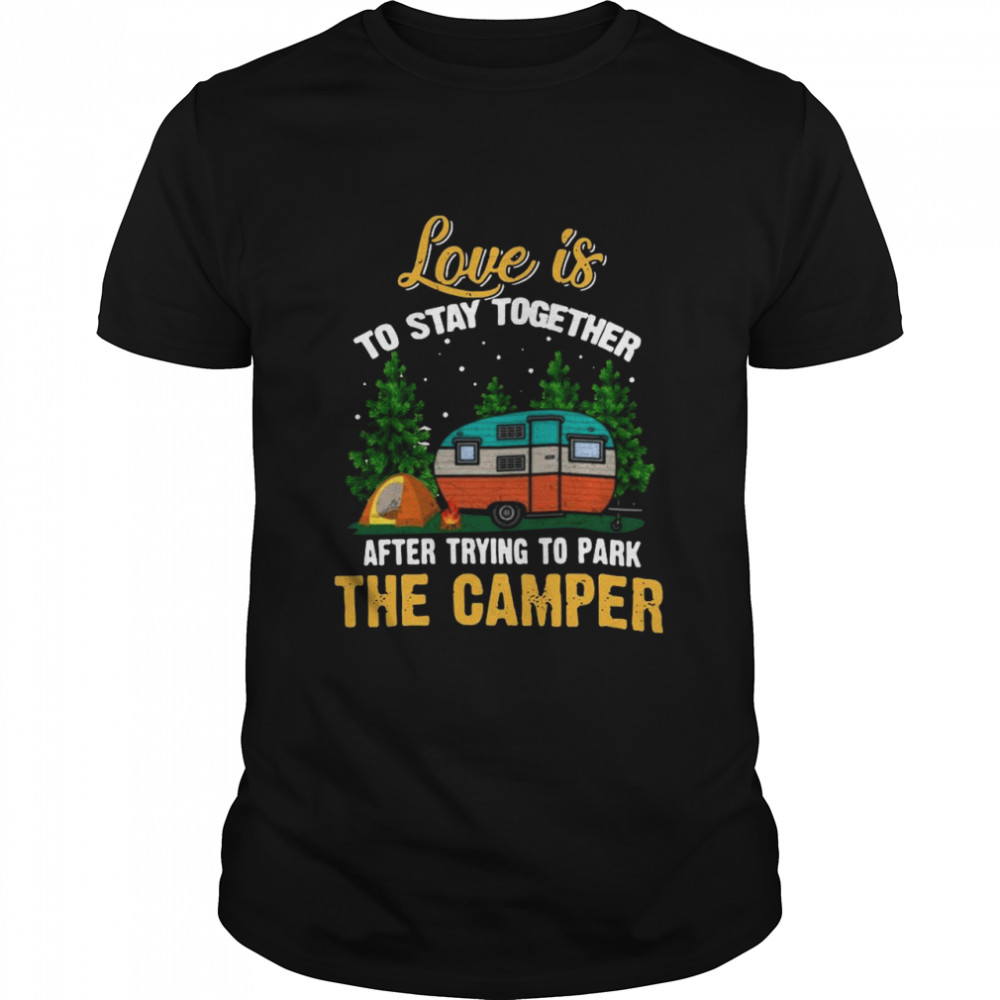 Love Is To Stay Together After Trying To Park The Camper shirt