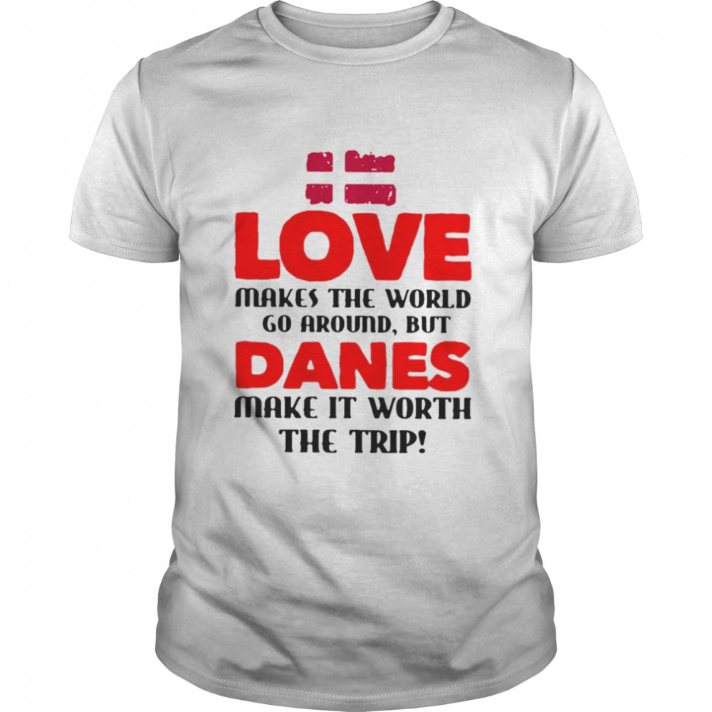 Love makes the world go around but danes make it worth the trip shirt