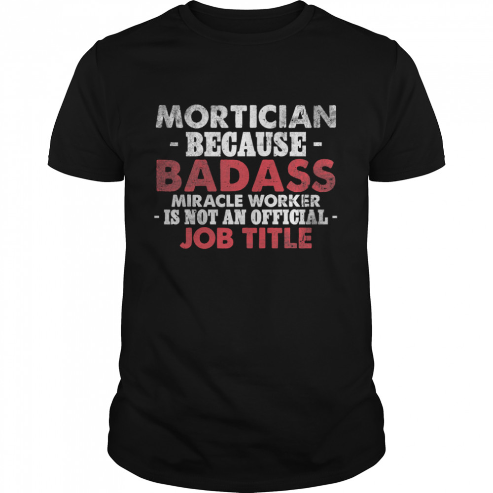 Mortician because Badass Miracle worker is not am official Job Title Funeral Director Mortician shirt