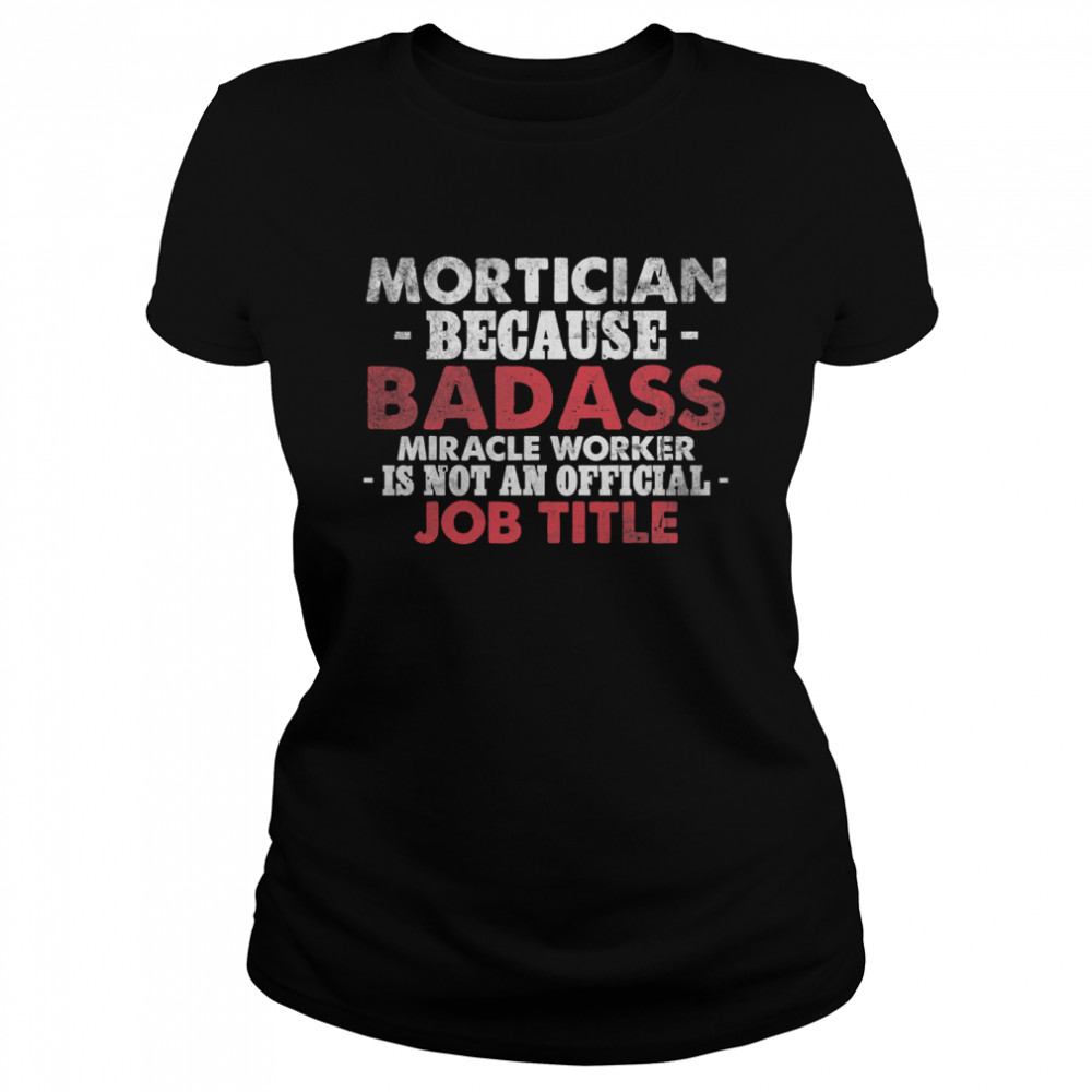 Mortician because Badass Miracle worker is not am official Job Title Funeral Director Mortician Classic Women's T-shirt