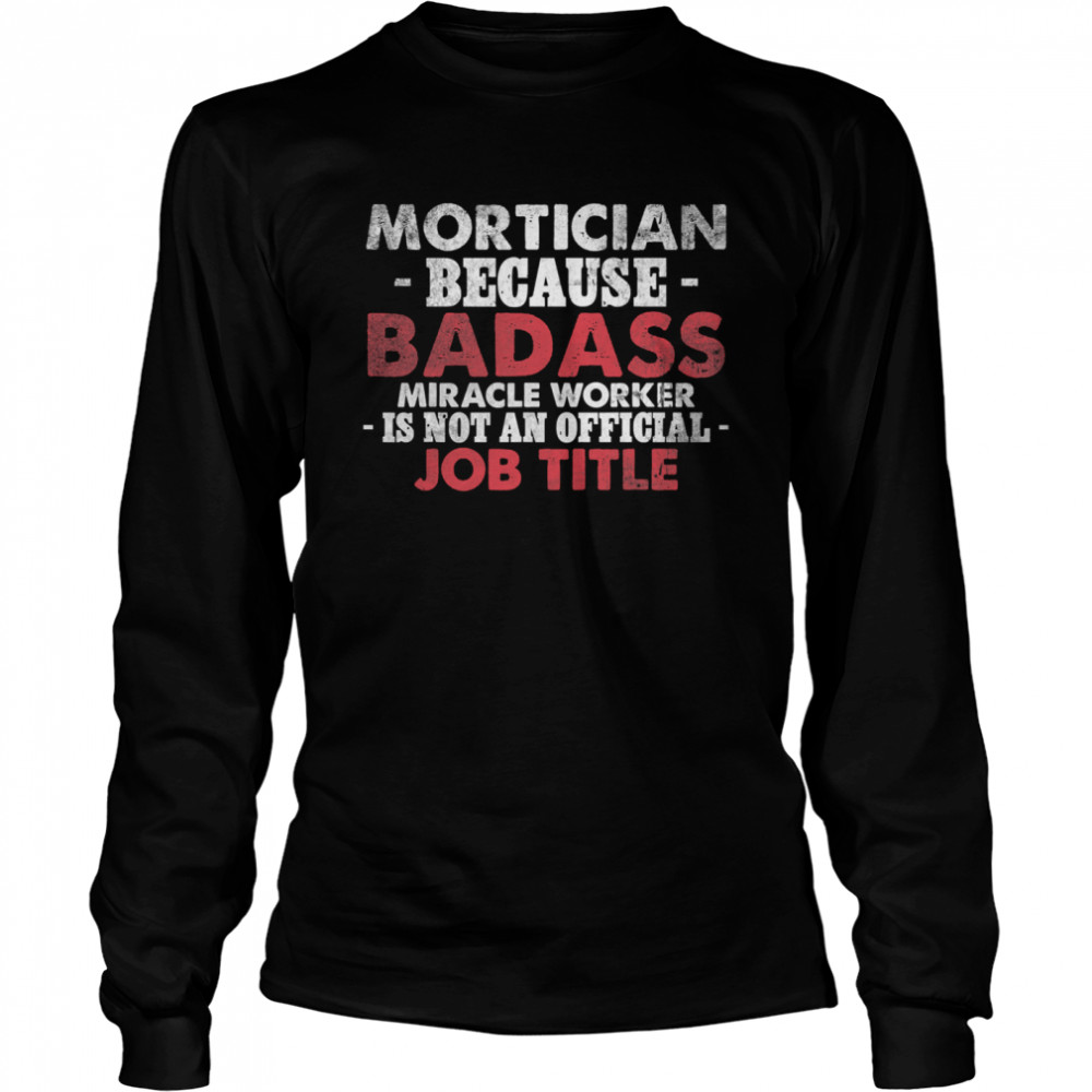 Mortician because Badass Miracle worker is not am official Job Title Funeral Director Mortician Long Sleeved T-shirt