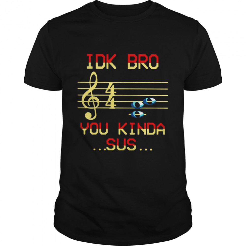 Musical IDK Bro You Kinda Sus shirt